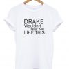 Drake Wouldn't Treat Me Like This Tshirt