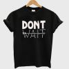 Dont Wait Unisex Tshirt