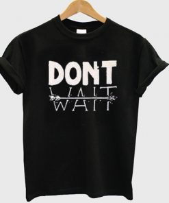 Dont Wait Unisex Tshirt