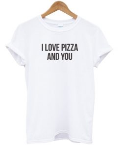 I Love Pizza And You Unisex Tshirt