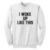I Woke Up Like This Sweatshirt