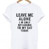 Leave Me Alone I'm Only Speaking To My Cat Today Tshirt