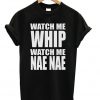 Watch Me Whip Watch Me Nae Nae Tshirt