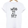Who Is He T-shirt