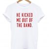 He Kicked Me Out Of The Band Tshirt
