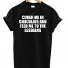 Cover Me In Chocolate and Feed Me To The Lesbians T-shirt