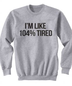 I'm Like 104% Tired Sweatshirt