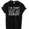 I'm Sorry For What I Said When I Was Hungry T-shirt