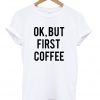 Ok, But First Coffee T-shirt