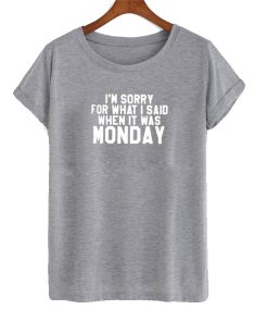 I'm Sorry For What I Said When It Was Monday T-shirt