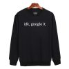 Idk Google It Sweatshirt