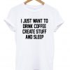 I Just Want To Drink Coffee Create Stuff And Sleep T-shirt