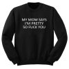 My Mom Says I'm Pretty So Fuck You Sweatshirt