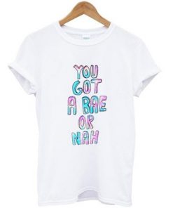 You Got Bae Or Nah T-shirt