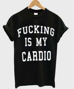 Fucking Is My Cardio T-shirt