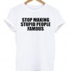 Stop Making Stupid People Famous T-shirt