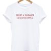 Make A Woman Cum For Once T-shirt