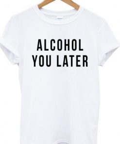 Alcohol You Later T-shirt