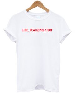 Like Realizing Stuff T-shirt