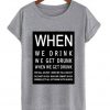 When We Drink We Get Drunk T-shirt