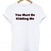 You Must Be Kidding Me T-shirt