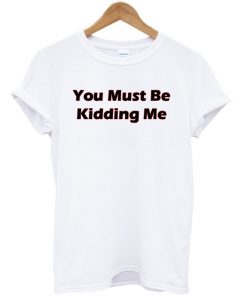 You Must Be Kidding Me T-shirt