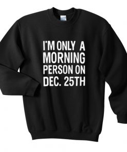 I'm Only A Morning Person On Dec 25th Sweatshirt