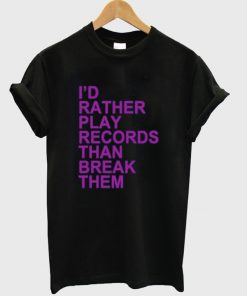 Id Rather Play Records Than Break Them T-shirt