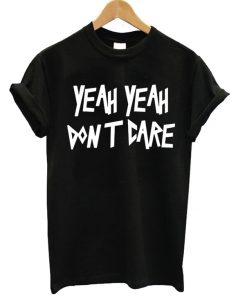 Yeah Yeah Dont Care T-shirt