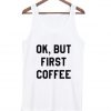 Ok But First Coffee Tanktop