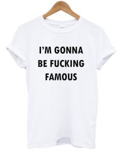 I'm Gonna Be Fucking Famous T-shirt