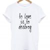 To Love Is To Destroy T-shirt