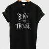 Born For Trouble T-shirt