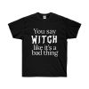 You Say Witch Like It's A Bad Thing T-shirt