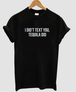 I Didn't Text You, Tequila Did T-shirt