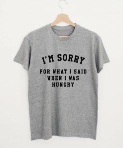 I'm Sorry For What I Said When I Was Hungry Quote T-shirt