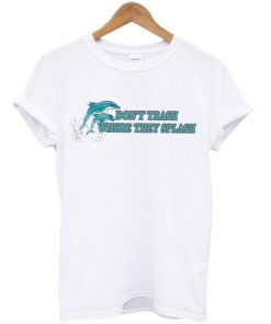 Dolphin Don't Trash Where They Splash T-shirt