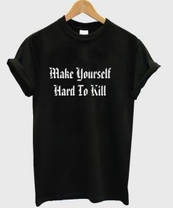 Make Yourself Hard To Kill T-shirt