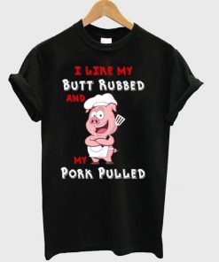 I Like My Butt Rubbed And My Pork Pulled T-shirt