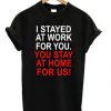 I Stayed At Work For You T-shirt