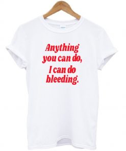 Anything You Can Do I Can Do Bleeding T-shirt
