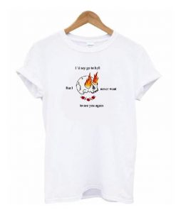 I'd Say Go To Hell But I Never Want To See You Again T-shirt
