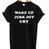 Wake Up Jerk Off Cry T-shirt