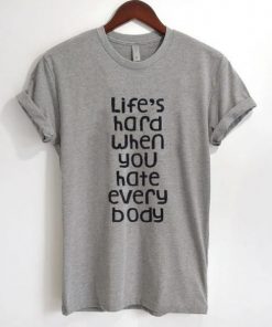 Lifes Hard When You Hate Everybody T-shirt