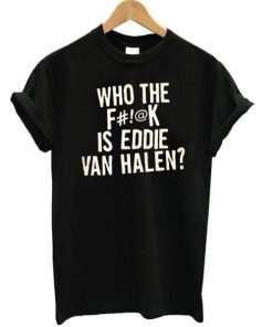 Who The Fuck Is Eddie Van Halen T-shirt