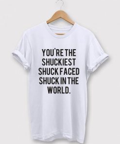 You're The Shuckiest Shuck Faced Shuck In The World T-shirt
