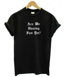 Are We Having Fun Yet T-shirt