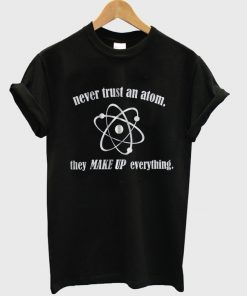 Never Trust An Atom They Make Up Everything T-shirt