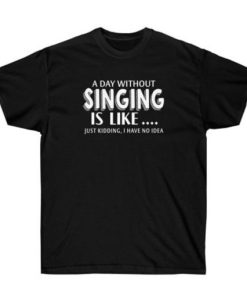 A Day Without Singing Is Like T-shirt