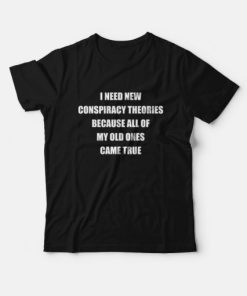 I Need New Conspiracy Theories Because All Of My Old Ones Came True T-Shirt